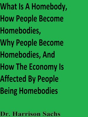 cover image of What Is a Homebody, How People Become Homebodies, Why Certain People Become Homebodies, and How the Economy Is Affected by Certain People Being Homebodies